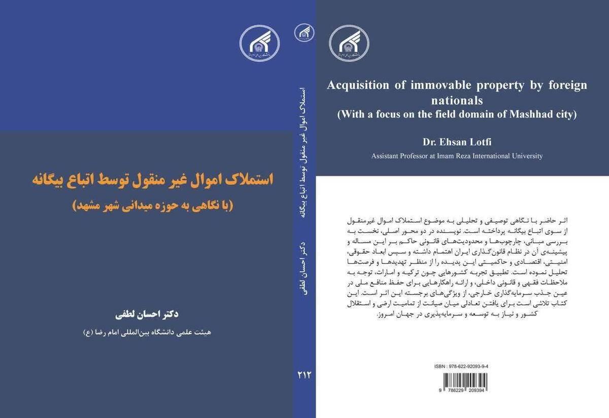 مرکز انتشارات کتب و نشریات علمی دانشگاه بین‌المللی امام رضا (ع)، دویست و دوازدهمین اثر خود را با عنوان «استملاک اموال غیر منقول توسط اتباع بیگانه (با نگاهی به حوزه میدانی شهر مشهد)»، منتشر و روانه بازار نشر کرد.