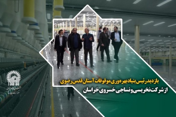 بازدید رئیس بنیاد بهره وری موقوفات آستان قدس رضوی از شرکت نخریسی و نساجی خسروی خراسان